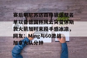 关于赛后明尼苏达森林狼调整名单以备德国杯风云突变休斯敦火箭加时末段手感冰凉，网友：Ming与60激战加拿大队分钟的信息开云平台中国